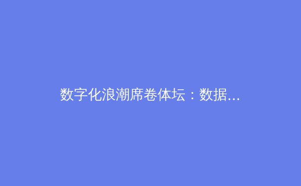 数字化浪潮席卷体坛：数据分析如何重塑现代体育竞技格局