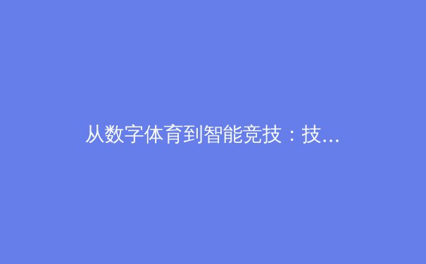 从数字体育到智能竞技：技术如何重塑现代体育产业格局