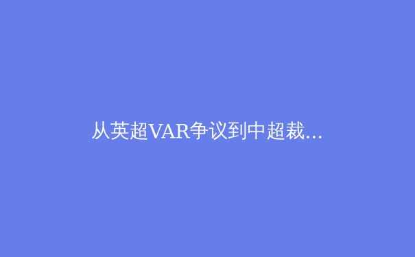 从英超VAR争议到中超裁判困境：技术革新如何重塑现代足球生态 - 3