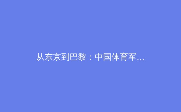 从东京到巴黎：中国体育军团备战新周期的战略转型与人才梯队建设 - 4